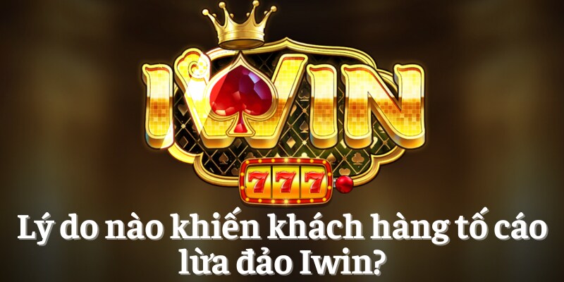 Tin Đồn Lừa Đảo Iwin Có Thật Không? Sự Thật Là Gì? 3 Lý do nào khiến khách hàng tố cáo lừa đảo Iwin?
